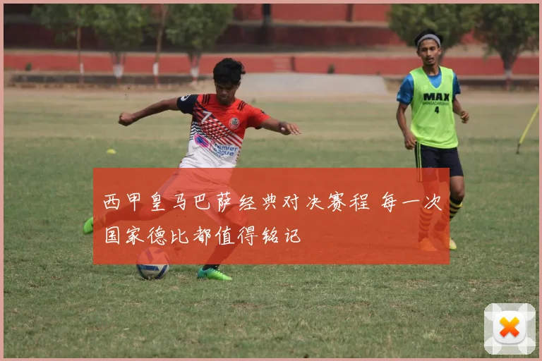 西甲皇马巴萨经典对决赛程 每一次国家德比都值得铭记