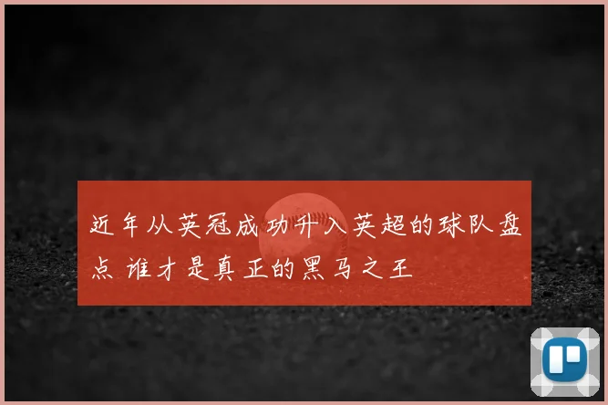 近年从英冠成功升入英超的球队盘点 谁才是真正的黑马之王