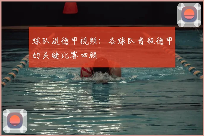 球队进德甲视频：各球队晋级德甲的关键比赛回顾