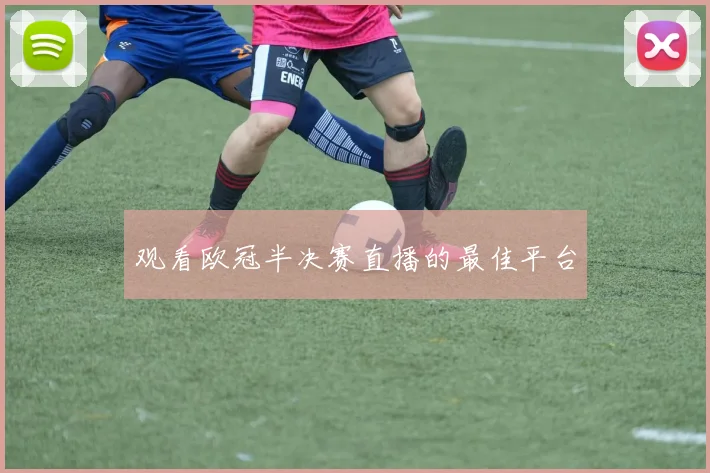观看欧冠半决赛直播的最佳平台