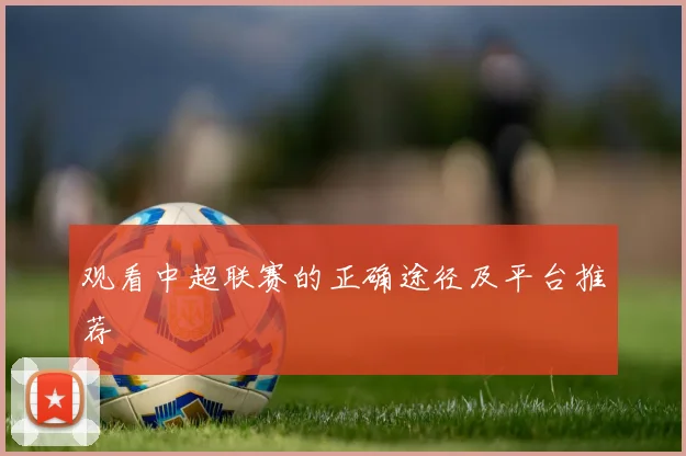观看中超联赛的正确途径及平台推荐