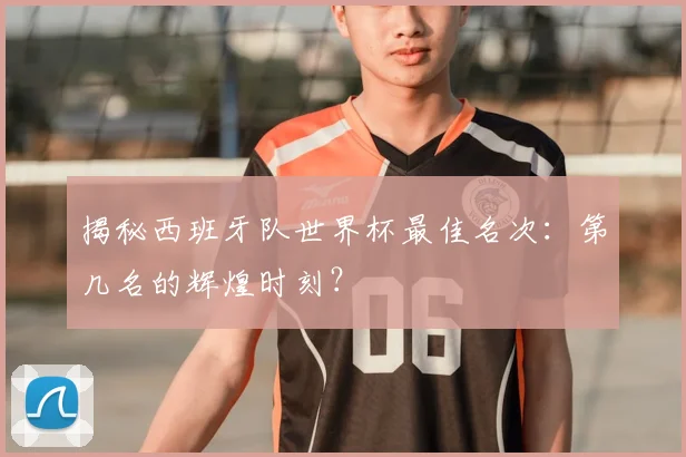 揭秘西班牙队世界杯最佳名次：第几名的辉煌时刻？