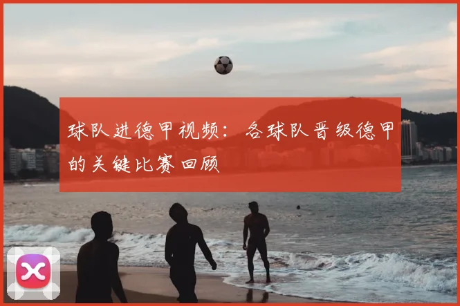 球队进德甲视频:各球队晋级德甲的关键比赛回顾