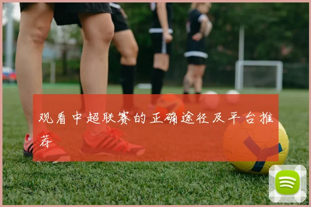 观看中超联赛的正确途径及平台推荐