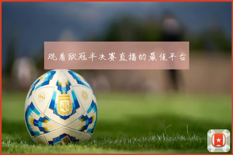观看欧冠半决赛直播的最佳平台