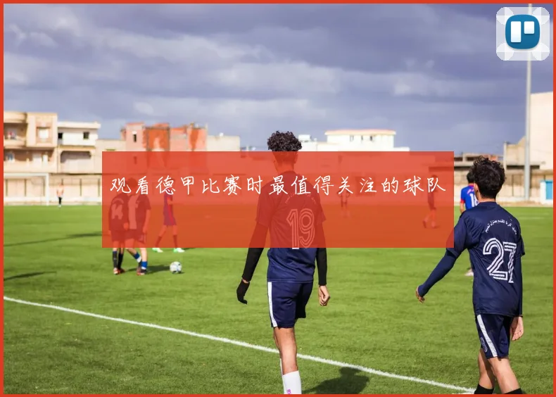 观看德甲比赛时最值得关注的球队