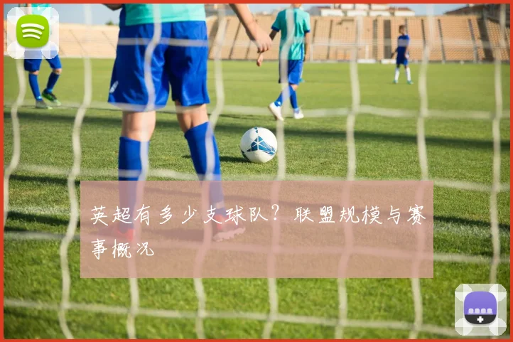 英超有多少支球队?联盟规模与赛事概况