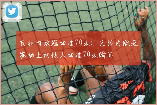 瓦拉内欧冠回追70米：瓦拉内欧冠赛场上的惊人回追70米瞬间